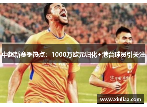 中超新赛季热点：1000万欧元归化+港台球员引关注