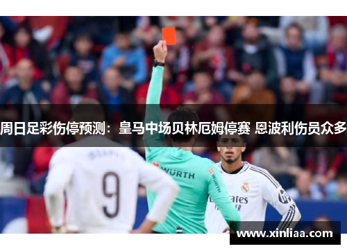 周日足彩伤停预测：皇马中场贝林厄姆停赛 恩波利伤员众多